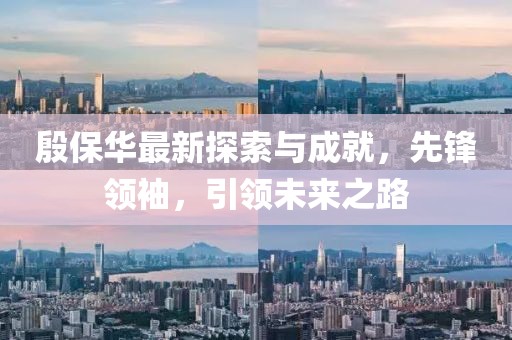 殷保华最新探索与成就，先锋领袖，引领未来之路