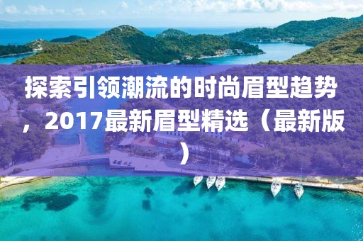 探索引领潮流的时尚眉型趋势，2017最新眉型精选（最新版）