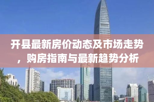 开县最新房价动态及市场走势，购房指南与最新趋势分析