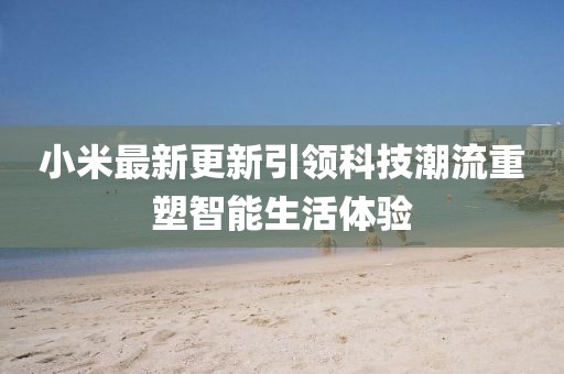 小米最新更新引领科技潮流重塑智能生活体验