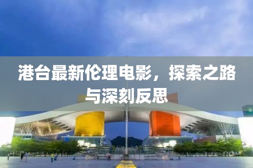 港台最新伦理电影，探索之路与深刻反思
