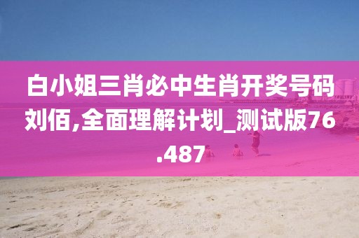 白小姐三肖必中生肖开奖号码刘佰,全面理解计划_测试版76.487