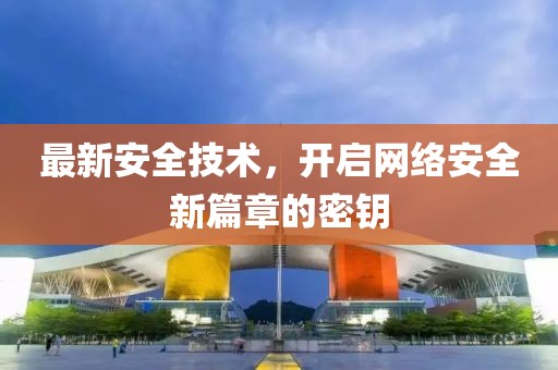 最新安全技术，开启网络安全新篇章的密钥