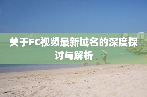 关于FC视频最新域名的深度探讨与解析