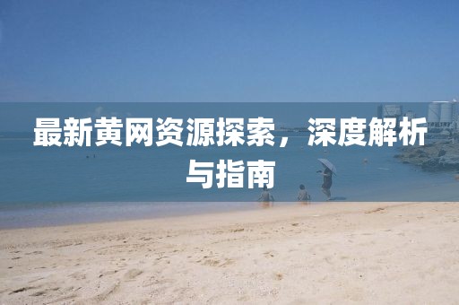 最新黄网资源探索，深度解析与指南