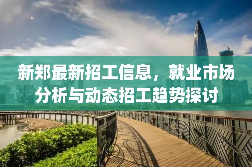 新郑最新招工信息，就业市场分析与动态招工趋势探讨