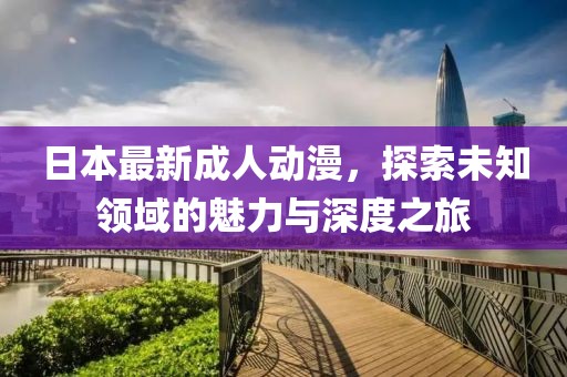 日本最新成人动漫，探索未知领域的魅力与深度之旅
