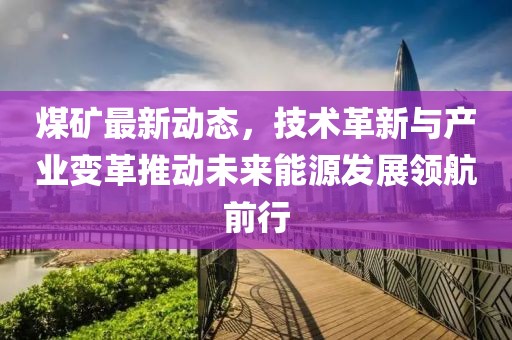 煤矿最新动态，技术革新与产业变革推动未来能源发展领航前行