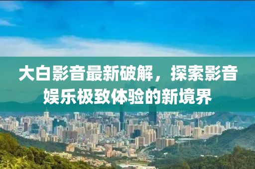 大白影音最新破解，探索影音娱乐极致体验的新境界