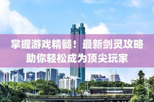 掌握游戏精髓！最新剑灵攻略助你轻松成为顶尖玩家