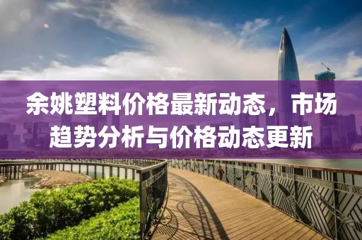 余姚塑料价格最新动态，市场趋势分析与价格动态更新