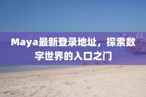 Maya最新登录地址，探索数字世界的入口之门