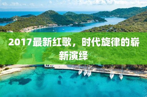 2017最新红歌，时代旋律的崭新演绎