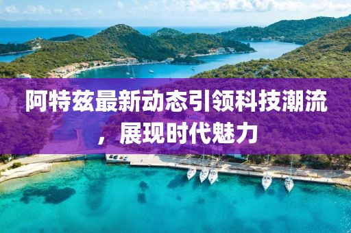 阿特兹最新动态引领科技潮流，展现时代魅力