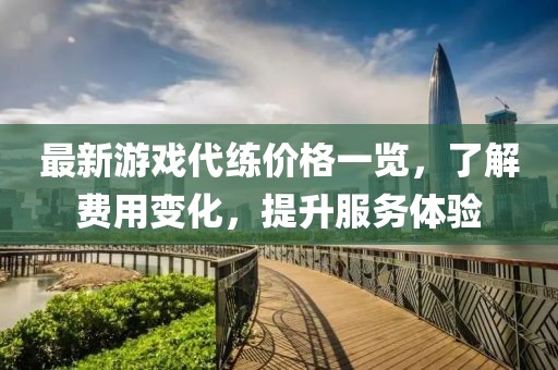 最新游戏代练价格一览，了解费用变化，提升服务体验