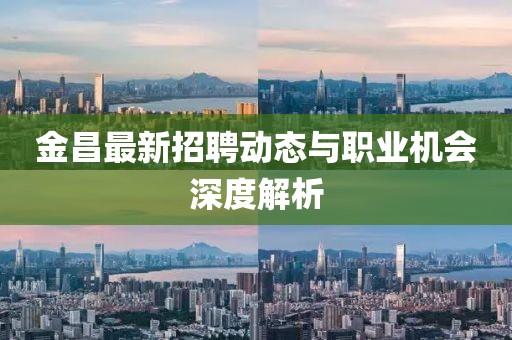 金昌最新招聘动态与职业机会深度解析