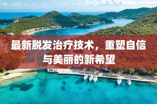 最新脱发治疗技术，重塑自信与美丽的新希望