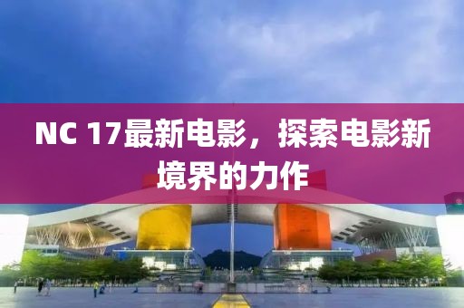 NC 17最新电影，探索电影新境界的力作
