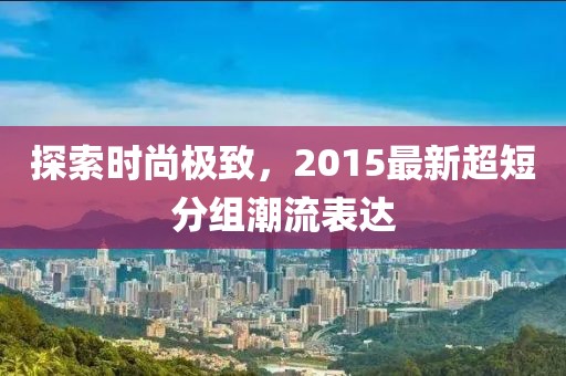 探索时尚极致，2015最新超短分组潮流表达