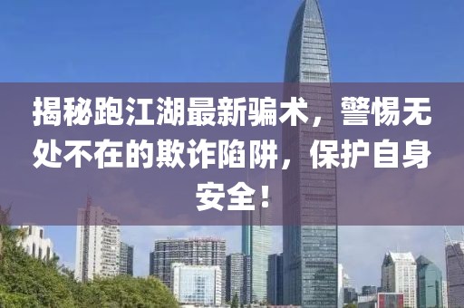 揭秘跑江湖最新骗术，警惕无处不在的欺诈陷阱，保护自身安全！