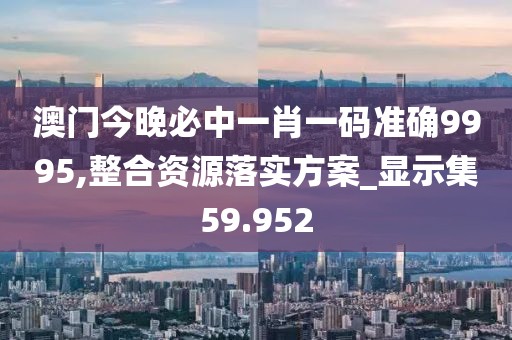 澳门今晚必中一肖一码准确9995,整合资源落实方案_显示集59.952