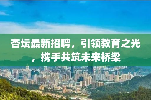 杏坛最新招聘，引领教育之光，携手共筑未来桥梁