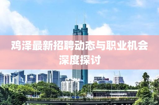 鸡泽最新招聘动态与职业机会深度探讨