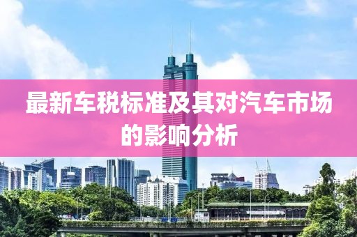 最新车税标准及其对汽车市场的影响分析