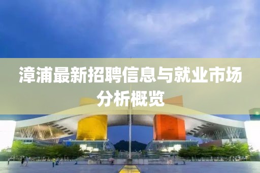 漳浦最新招聘信息与就业市场分析概览