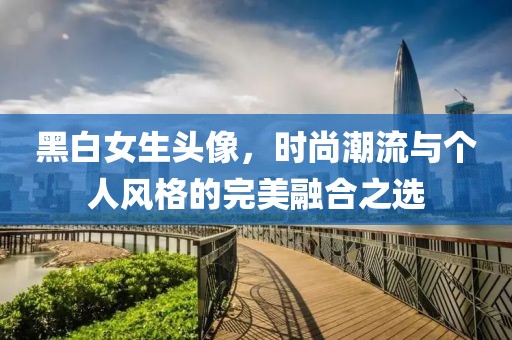黑白女生头像，时尚潮流与个人风格的完美融合之选