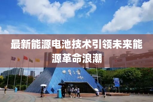 最新能源电池技术引领未来能源革命浪潮