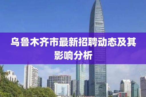 乌鲁木齐市最新招聘动态及其影响分析