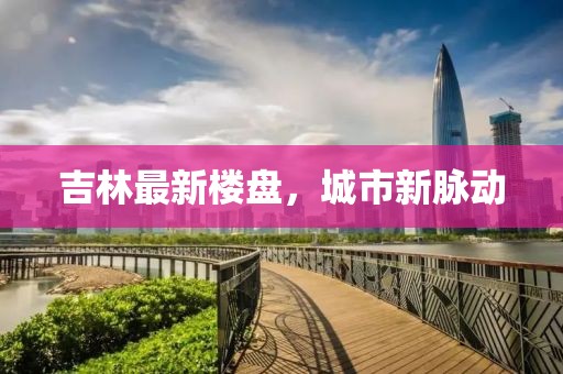 吉林最新楼盘，城市新脉动