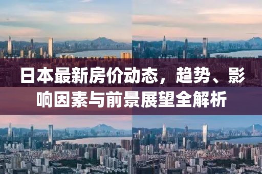 日本最新房价动态，趋势、影响因素与前景展望全解析