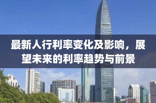 最新人行利率变化及影响，展望未来的利率趋势与前景