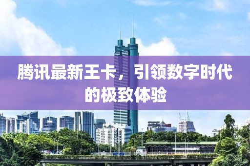 腾讯最新王卡，引领数字时代的极致体验