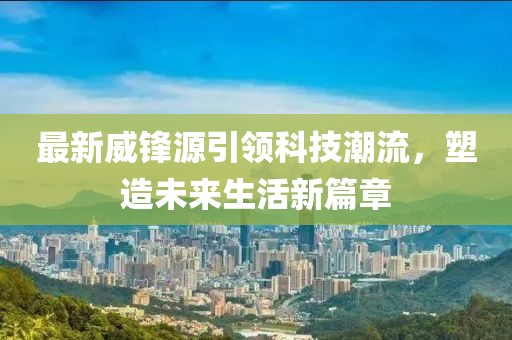 最新威锋源引领科技潮流，塑造未来生活新篇章