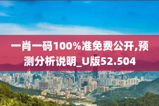 一肖一码100%准免费公开,预测分析说明_U版52.504