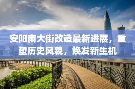安阳南大街改造最新进展，重塑历史风貌，焕发新生机