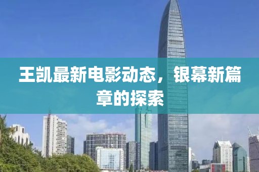 王凯最新电影动态，银幕新篇章的探索