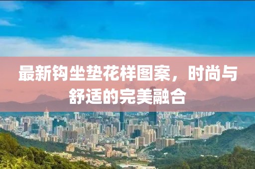 最新钩坐垫花样图案，时尚与舒适的完美融合