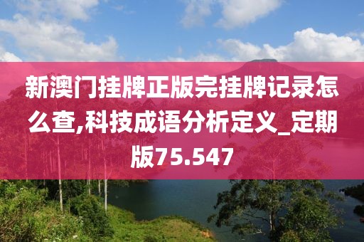 新澳门挂牌正版完挂牌记录怎么查,科技成语分析定义_定期版75.547