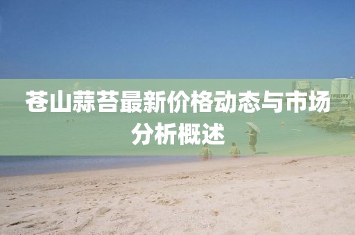 苍山蒜苔最新价格动态与市场分析概述