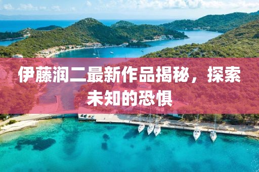 伊藤润二最新作品揭秘，探索未知的恐惧