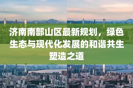济南南部山区最新规划，绿色生态与现代化发展的和谐共生塑造之道
