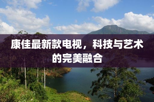康佳最新款电视，科技与艺术的完美融合