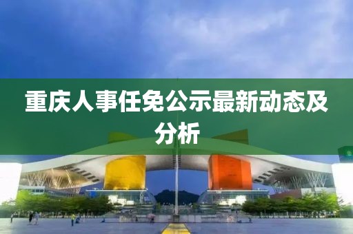重庆人事任免公示最新动态及分析