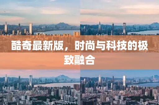 酷奇最新版，时尚与科技的极致融合