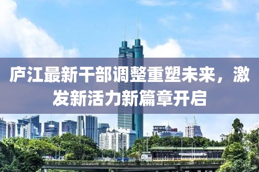庐江最新干部调整重塑未来，激发新活力新篇章开启