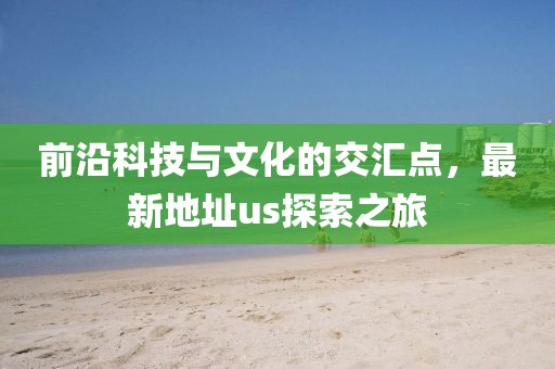 前沿科技与文化的交汇点，最新地址us探索之旅